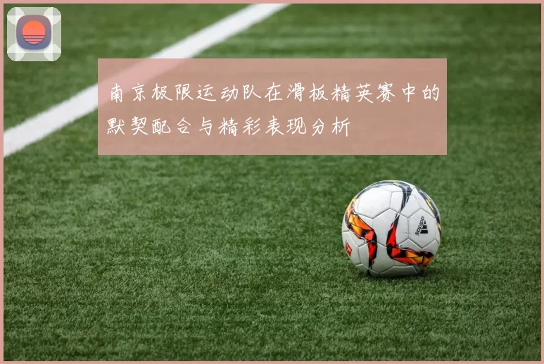 南京极限运动队在滑板精英赛中的默契配合与精彩表现分析
