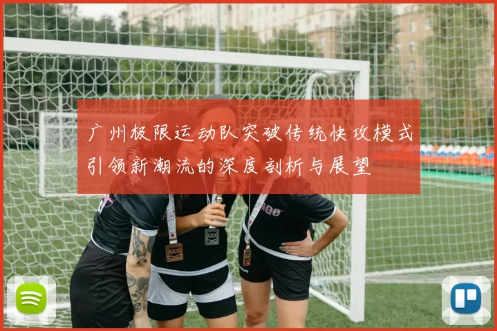 广州极限运动队突破传统快攻模式引领新潮流的深度剖析与展望
