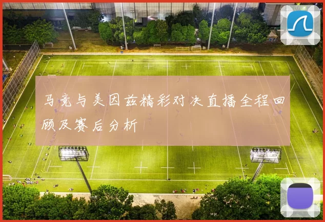 马竞与美因兹精彩对决直播全程回顾及赛后分析