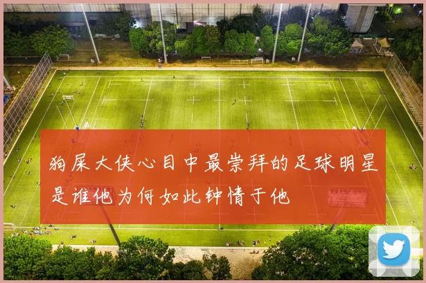 狗屎大侠心目中最崇拜的足球明星是谁他为何如此钟情于他