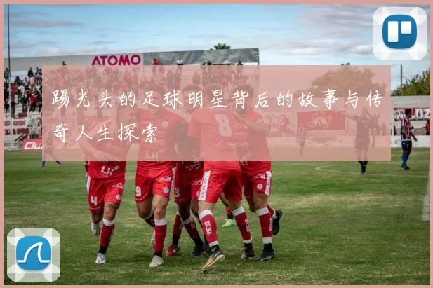 踢光头的足球明星背后的故事与传奇人生探索