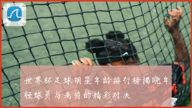 世界杯足球明星年龄排行榜揭晓年轻球员与老将的精彩对决