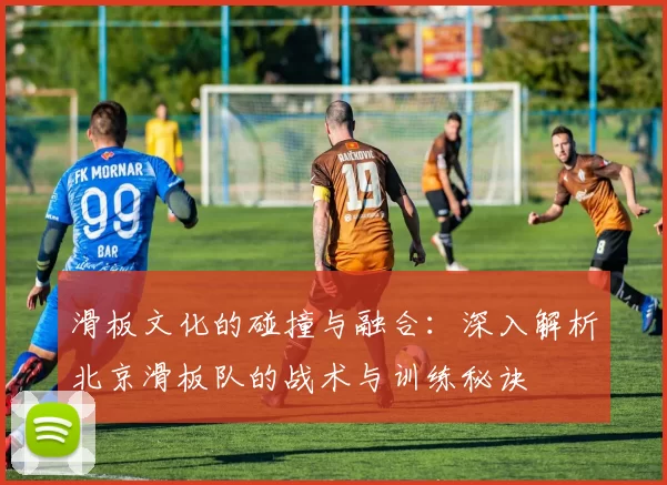 滑板文化的碰撞与融合：深入解析北京滑板队的战术与训练秘诀