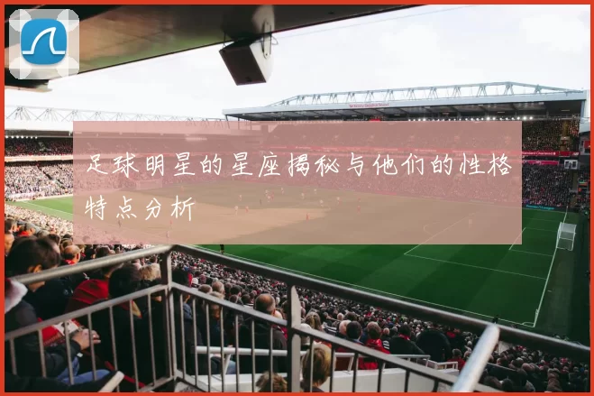 足球明星的星座揭秘与他们的性格特点分析