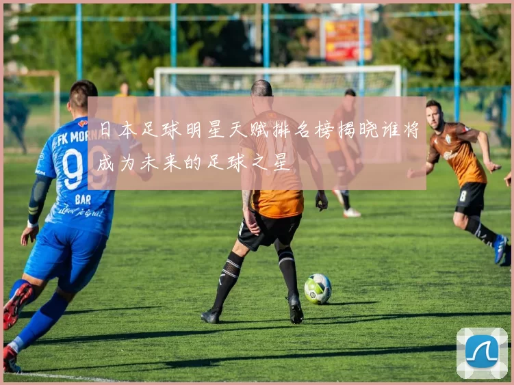 日本足球明星天赋排名榜揭晓谁将成为未来的足球之星