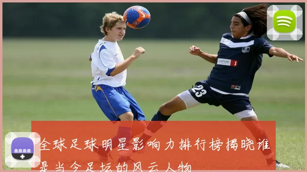 全球足球明星影响力排行榜揭晓谁是当今足坛的风云人物