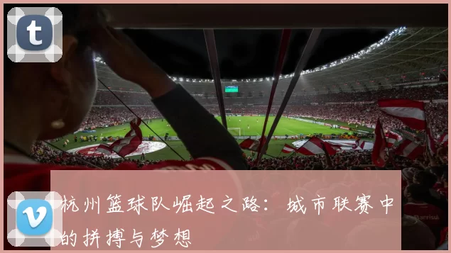 杭州篮球队崛起之路：城市联赛中的拼搏与梦想