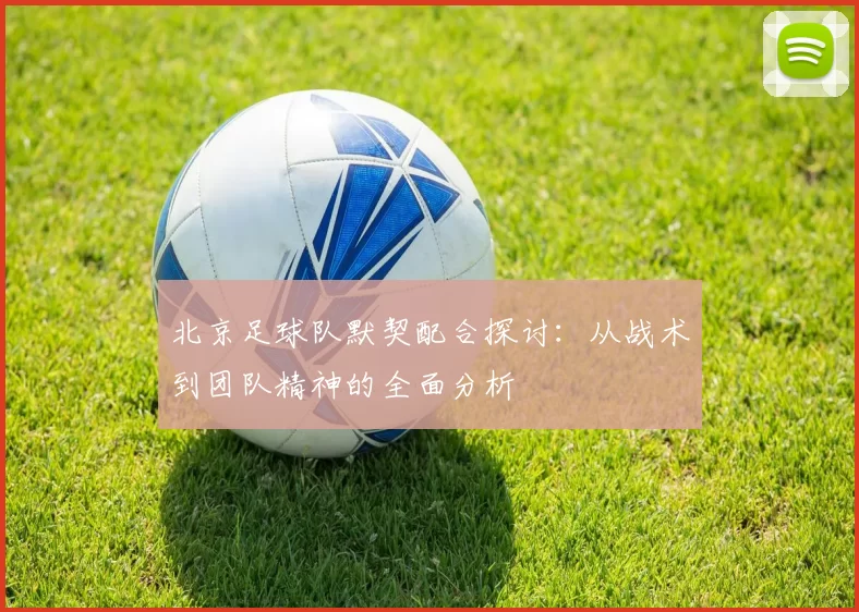 北京足球队默契配合探讨：从战术到团队精神的全面分析