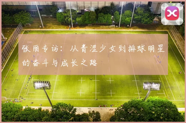张丽专访：从青涩少女到排球明星的奋斗与成长之路