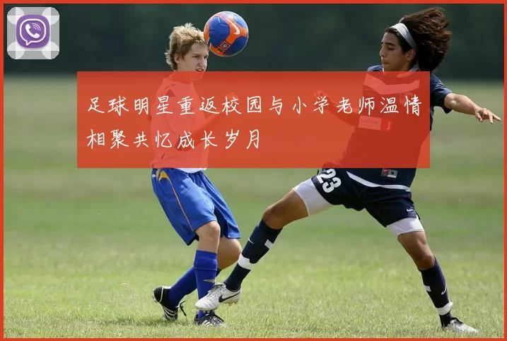 足球明星重返校园与小学老师温情相聚共忆成长岁月