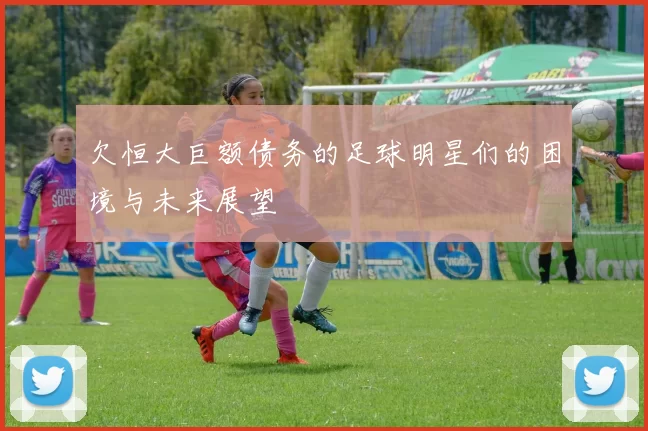 欠恒大巨额债务的足球明星们的困境与未来展望