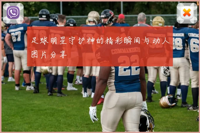 足球明星守护神的精彩瞬间与动人图片分享