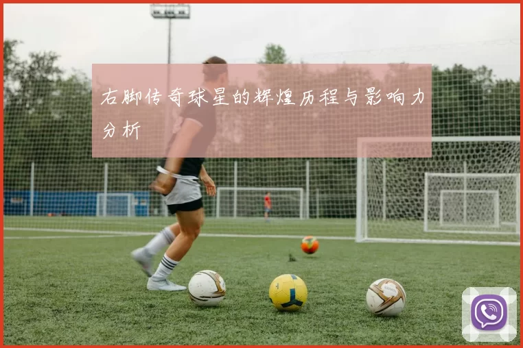 右脚传奇球星的辉煌历程与影响力分析