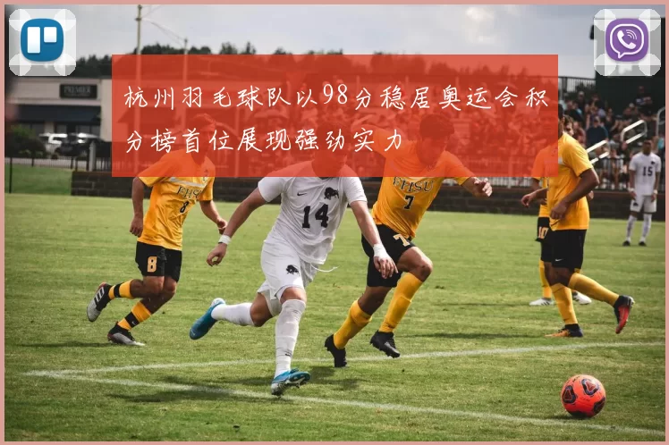 杭州羽毛球队以98分稳居奥运会积分榜首位展现强劲实力