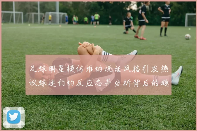 足球明星模仿谁的说话风格引发热议球迷们的反应各异分析背后的趣味与影响