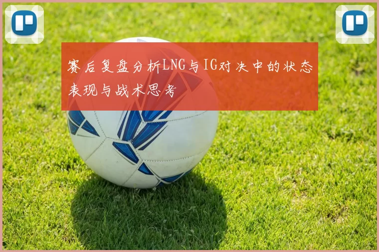 赛后复盘分析LNG与IG对决中的状态表现与战术思考