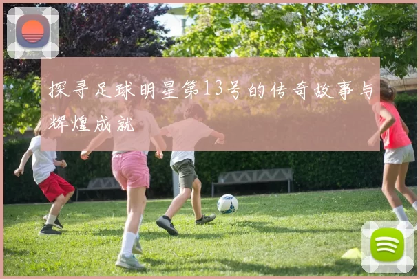 探寻足球明星第13号的传奇故事与辉煌成就