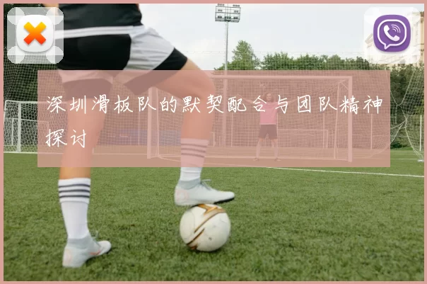 深圳滑板队的默契配合与团队精神探讨