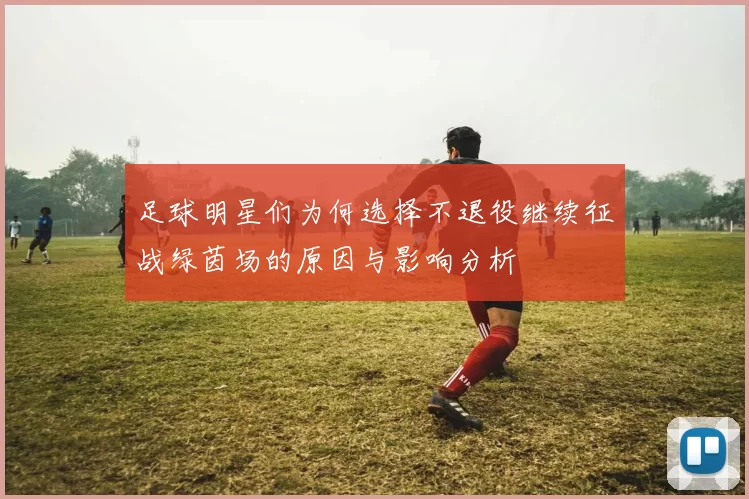 足球明星们为何选择不退役继续征战绿茵场的原因与影响分析