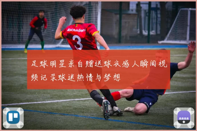 足球明星亲自赠送球衣感人瞬间视频记录球迷热情与梦想