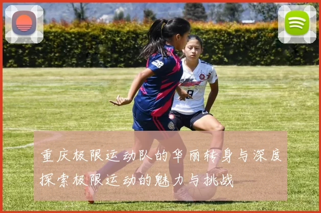 重庆极限运动队的华丽转身与深度探索极限运动的魅力与挑战