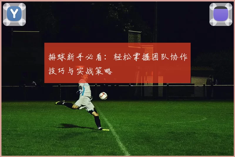 排球新手必看：轻松掌握团队协作技巧与实战策略