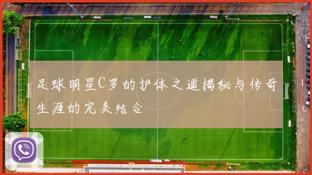 足球明星C罗的护体之道揭秘与传奇生涯的完美结合