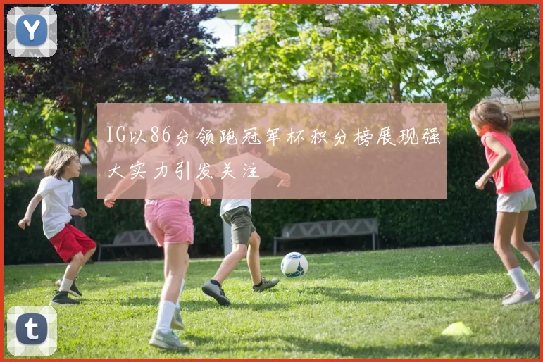 IG以86分领跑冠军杯积分榜展现强大实力引发关注