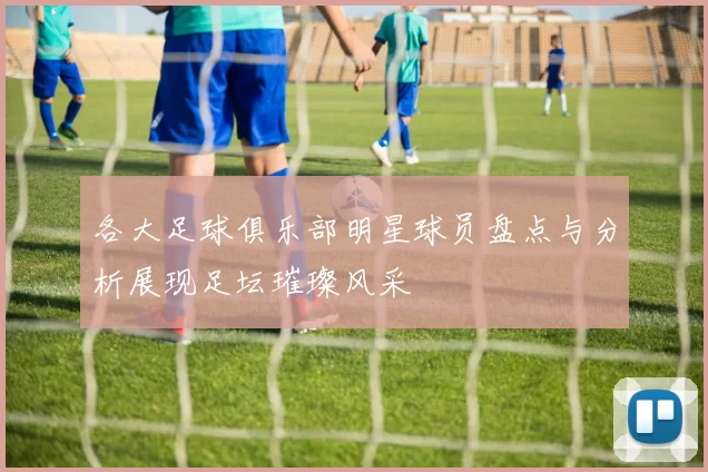 各大足球俱乐部明星球员盘点与分析展现足坛璀璨风采
