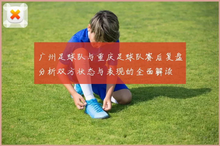 广州足球队与重庆足球队赛后复盘分析双方状态与表现的全面解读