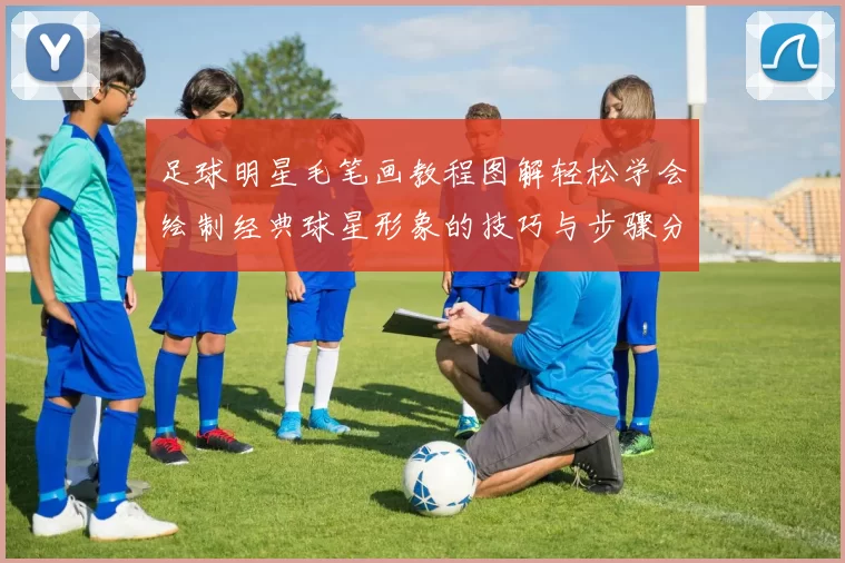 足球明星毛笔画教程图解轻松学会绘制经典球星形象的技巧与步骤分享