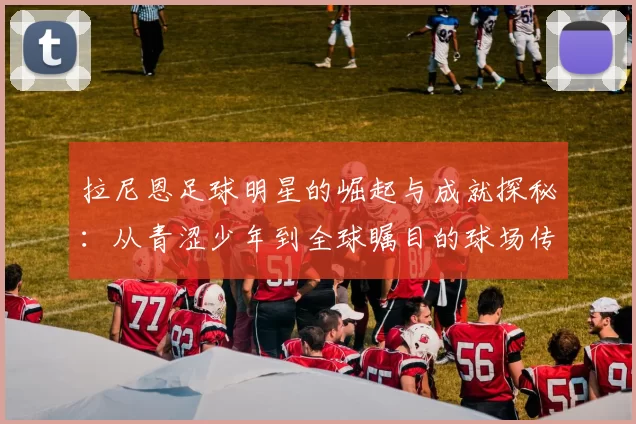 拉尼恩足球明星的崛起与成就探秘：从青涩少年到全球瞩目的球场传奇