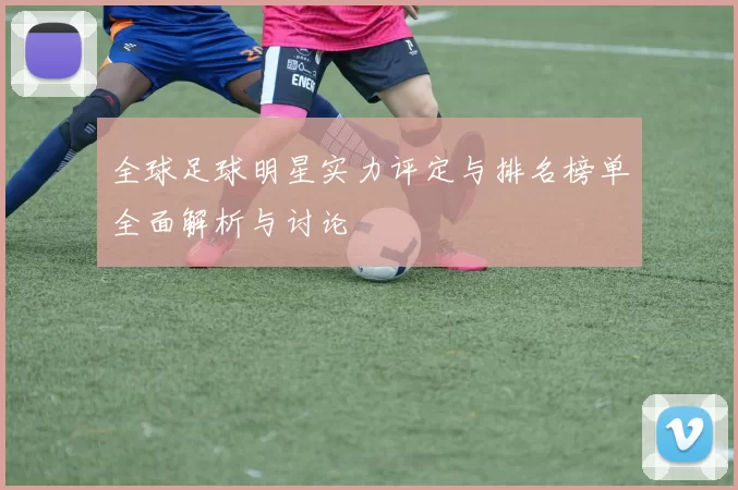 全球足球明星实力评定与排名榜单全面解析与讨论